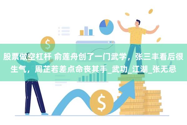 股票做空杠杆 俞莲舟创了一门武学，张三丰看后很生气，周芷若差点命丧其手_武功_江湖_张无忌