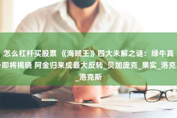 怎么杠杆买股票 《海贼王》四大未解之谜:绿牛真身即将揭晓 阿金归来成最大反转_贝加庞克_果实_洛克斯