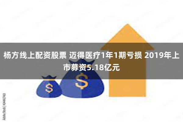 杨方线上配资股票 迈得医疗1年1期亏损 2019年上市募资5.18亿元