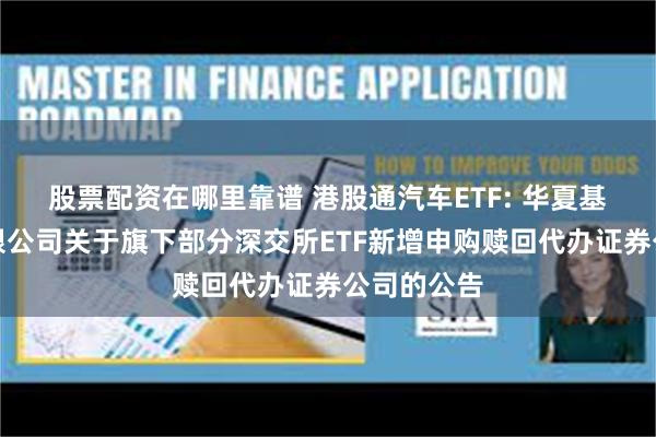 股票配资在哪里靠谱 港股通汽车ETF: 华夏基金管理有限公司关于旗下部分深交所ETF新增申购赎回代办证券公司的公告