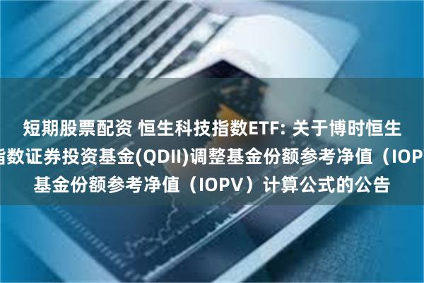 短期股票配资 恒生科技指数ETF: 关于博时恒生科技交易型开放式指数证券投资基金(QDII)调整基金份额参考净值(IOPV)计算公式的公告