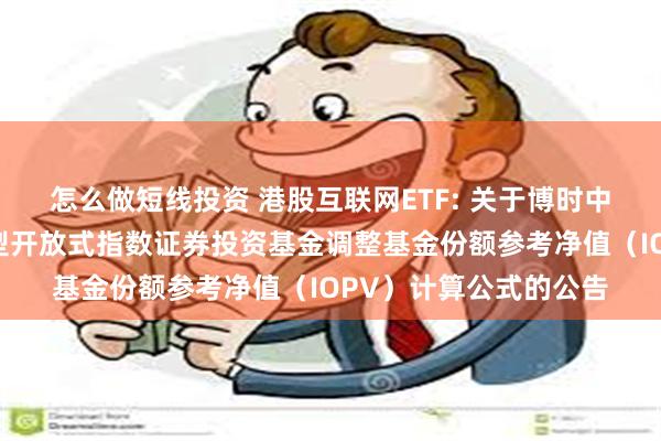 怎么做短线投资 港股互联网ETF: 关于博时中证港股通互联网交易型开放式指数证券投资基金调整基金份额参考净值(IOPV)计算公式的公告
