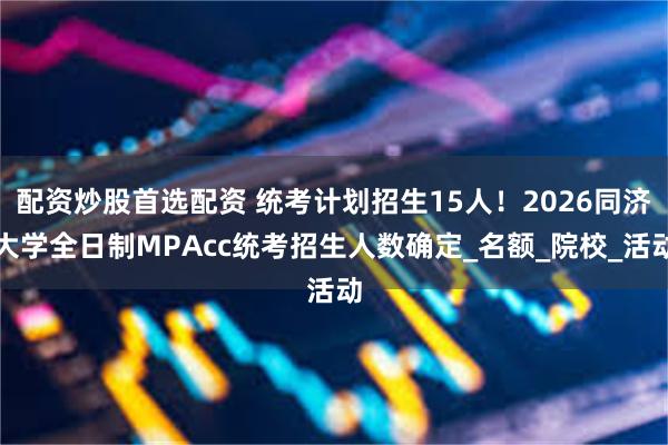 配资炒股首选配资 统考计划招生15人！2026同济大学全日制MPAcc统考招生人数确定_名额_院校_活动