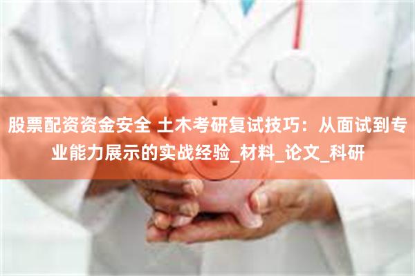 股票配资资金安全 土木考研复试技巧:从面试到专业能力展示的实战经验_材料_论文_科研