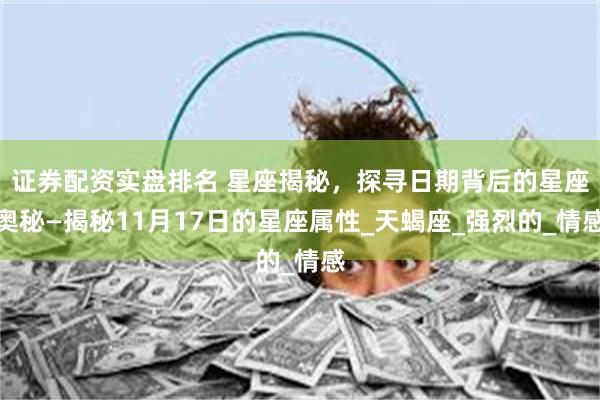 证券配资实盘排名 星座揭秘,探寻日期背后的星座奥秘—揭秘11月17日的星座属性_天蝎座_强烈的_情感