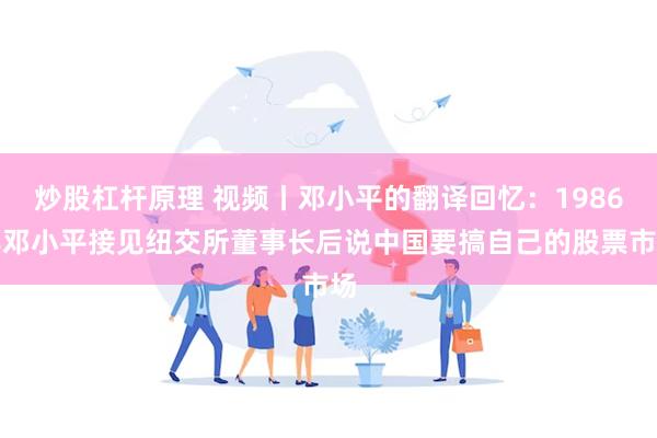 炒股杠杆原理 视频丨邓小平的翻译回忆:1986年邓小平接见纽交所董事长后说中国要搞自己的股票市场
