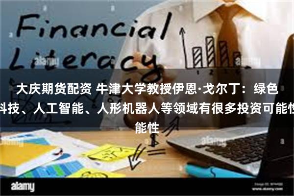 大庆期货配资 牛津大学教授伊恩·戈尔丁:绿色科技、人工智能、人形机器人等领域有很多投资可能性