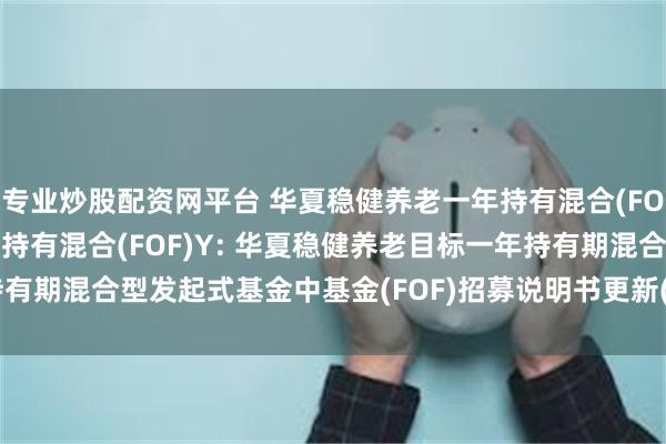 专业炒股配资网平台 华夏稳健养老一年持有混合(FOF)A,华夏稳健养老一年持有混合(FOF)Y: 华夏稳健养老目标一年持有期混合型发起式基金中基金(FOF)招募说明书更新(2025年5月30日公告)