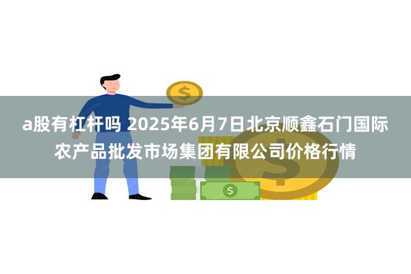 a股有杠杆吗 2025年6月7日北京顺鑫石门国际农产品批发市场集团有限公司价格行情