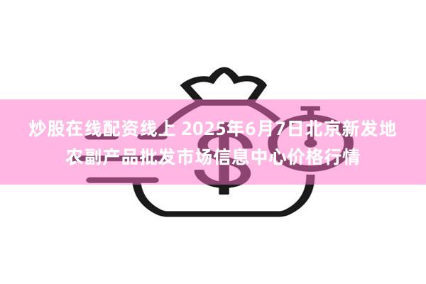 炒股在线配资线上 2025年6月7日北京新发地农副产品批发市场信息中心价格行情