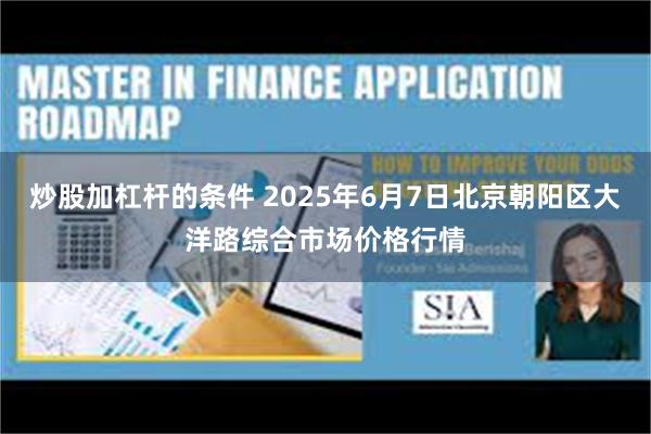 炒股加杠杆的条件 2025年6月7日北京朝阳区大洋路综合市场价格行情