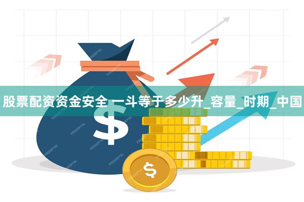 股票配资资金安全 一斗等于多少升_容量_时期_中国