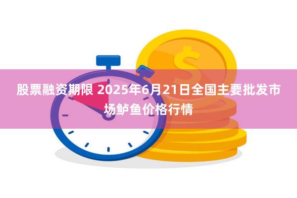 股票融资期限 2025年6月21日全国主要批发市场鲈鱼价格行情