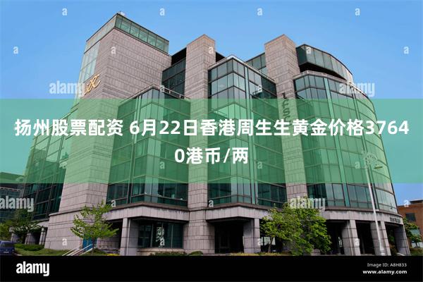 扬州股票配资 6月22日香港周生生黄金价格37640港币/两