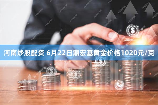 河南炒股配资 6月22日潮宏基黄金价格1020元/克