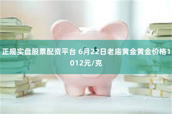 正规实盘股票配资平台 6月22日老庙黄金黄金价格1012元/克