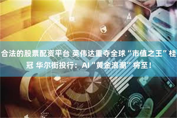 合法的股票配资平台 英伟达重夺全球“市值之王”桂冠 华尔街投行：AI“黄金浪潮”将至！
