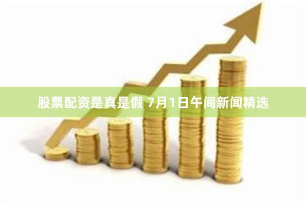 股票配资是真是假 7月1日午间新闻精选