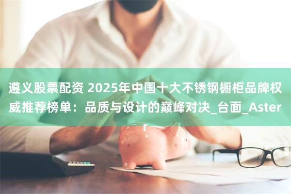 遵义股票配资 2025年中国十大不锈钢橱柜品牌权威推荐榜单:品质与设计的巅峰对决_台面_Aster