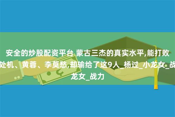 安全的炒股配资平台 蒙古三杰的真实水平,能打败丘处机、黄蓉、李莫愁,却输给了这9人_杨过_小龙女_战力
