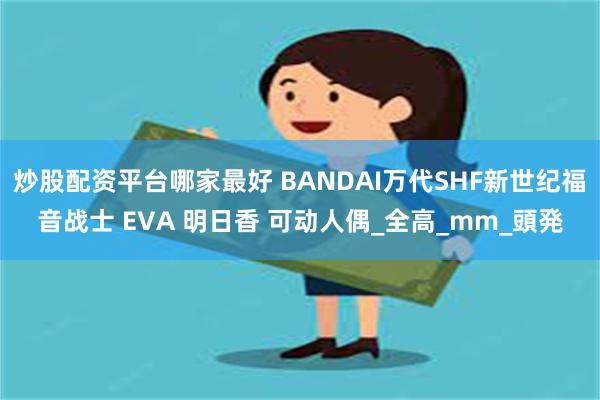 炒股配资平台哪家最好 BANDAI万代SHF新世纪福音战士 EVA 明日香 可动人偶_全高_mm_頭発