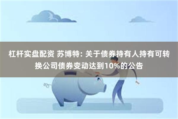 杠杆实盘配资 苏博特: 关于债券持有人持有可转换公司债券变动达到10%的公告