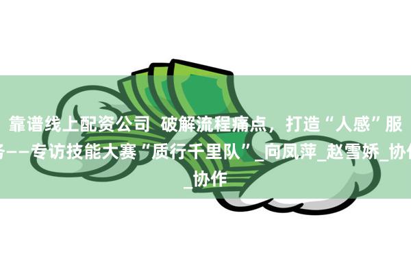 靠谱线上配资公司 破解流程痛点,打造“人感”服务——专访技能大赛“质行千里队”_向凤萍_赵雪娇_协作