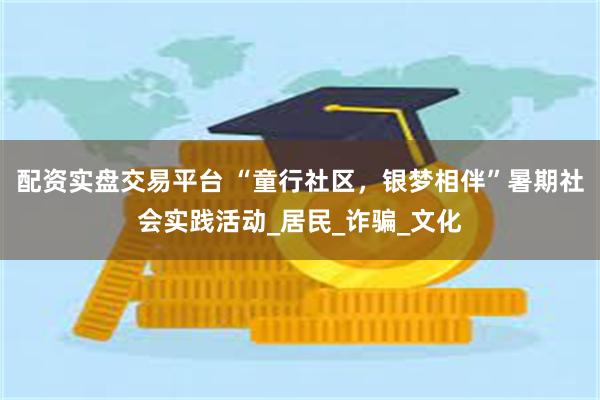 配资实盘交易平台 “童行社区,银梦相伴”暑期社会实践活动_居民_诈骗_文化