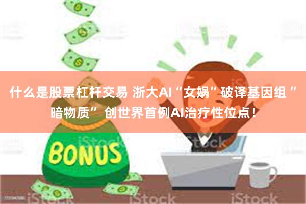 什么是股票杠杆交易 浙大AI“女娲”破译基因组“暗物质” 创世界首例AI治疗性位点!