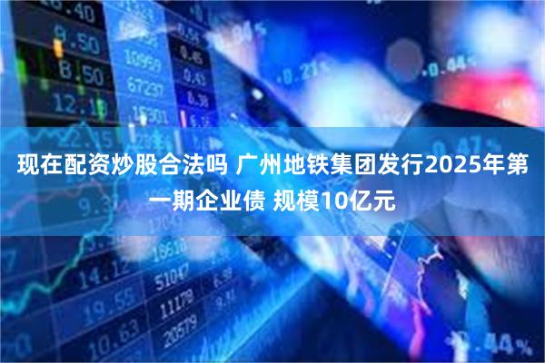 现在配资炒股合法吗 广州地铁集团发行2025年第一期企业债 规模10亿元