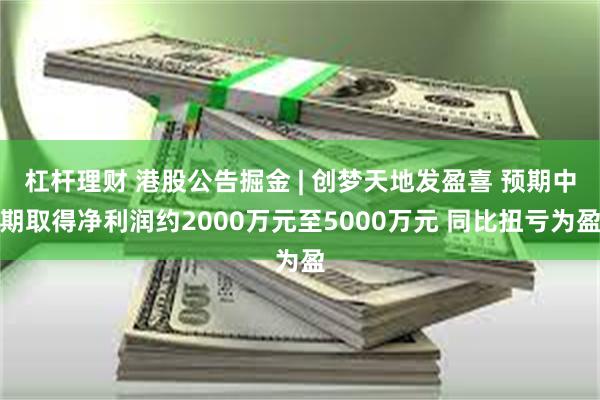 杠杆理财 港股公告掘金 | 创梦天地发盈喜 预期中期取得净利润约2000万元至5000万元 同比扭亏为盈
