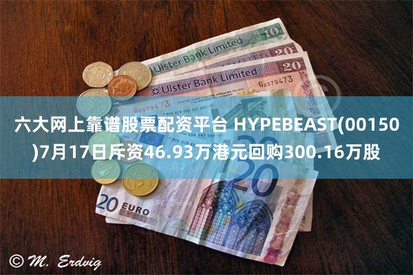 六大网上靠谱股票配资平台 HYPEBEAST(00150)7月17日斥资46.93万港元回购300.16万股