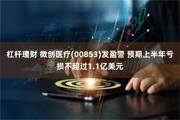 杠杆理财 微创医疗(00853)发盈警 预期上半年亏损不超过1.1亿美元
