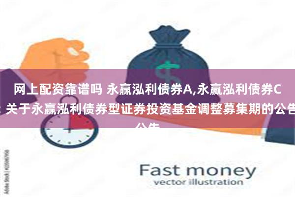 网上配资靠谱吗 永赢泓利债券A,永赢泓利债券C: 关于永赢泓利债券型证券投资基金调整募集期的公告