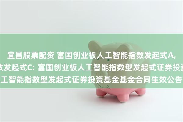 宜昌股票配资 富国创业板人工智能指数发起式A,富国创业板人工智能指数发起式C: 富国创业板人工智能指数型发起式证券投资基金基金合同生效公告