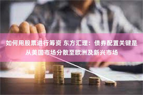 如何用股票进行筹资 东方汇理:债券配置关键是从美国市场分散至欧洲及新兴市场