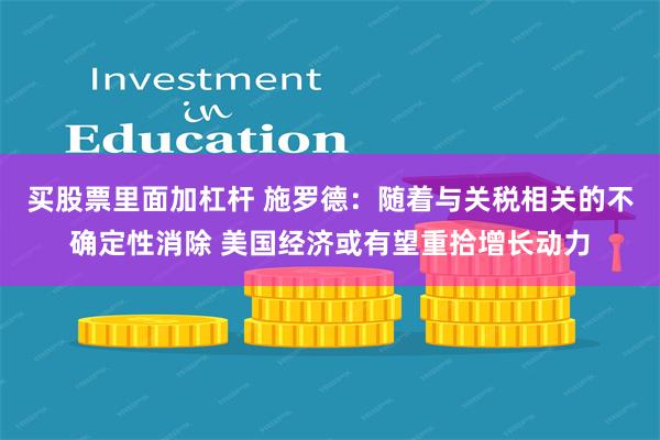 买股票里面加杠杆 施罗德：随着与关税相关的不确定性消除 美国经济或有望重拾增长动力