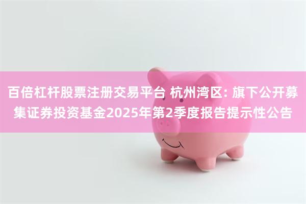 百倍杠杆股票注册交易平台 杭州湾区: 旗下公开募集证券投资基金2025年第2季度报告提示性公告