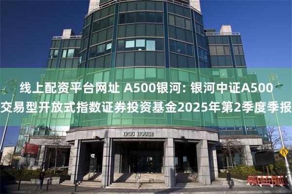 线上配资平台网址 A500银河: 银河中证A500交易型开放式指数证券投资基金2025年第2季度季报