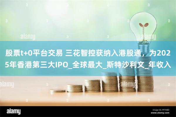 股票t+0平台交易 三花智控获纳入港股通,为2025年香港第三大IPO_全球最大_斯特沙利文_年收入