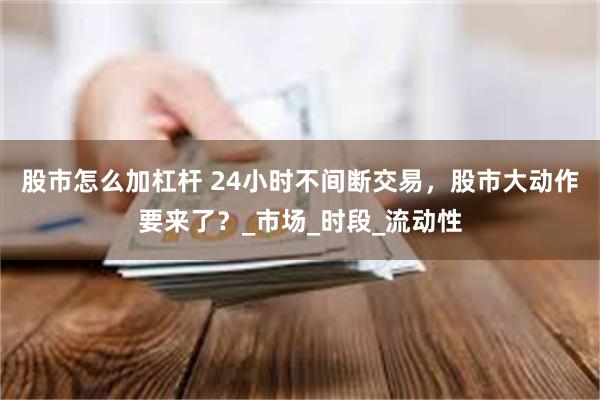 股市怎么加杠杆 24小时不间断交易,股市大动作要来了?_市场_时段_流动性