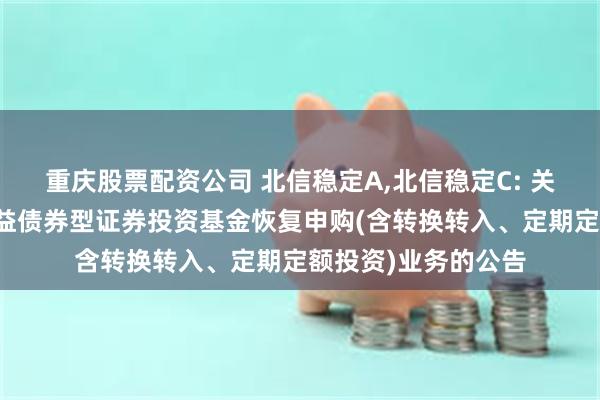 重庆股票配资公司 北信稳定A,北信稳定C: 关于北信瑞丰稳定收益债券型证券投资基金恢复申购(含转换转入、定期定额投资)业务的公告