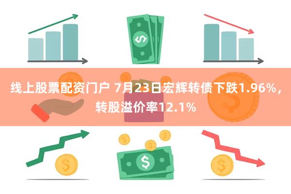 线上股票配资门户 7月23日宏辉转债下跌1.96%,转股溢价率12.1%