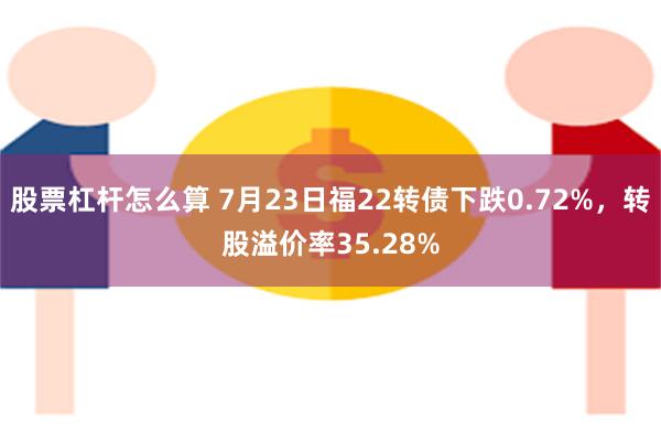 股票杠杆怎么算 7月23日福22转债下跌0.72%,转股溢价率35.28%