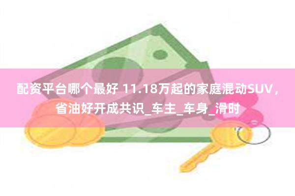 配资平台哪个最好 11.18万起的家庭混动SUV,省油好开成共识_车主_车身_滑时