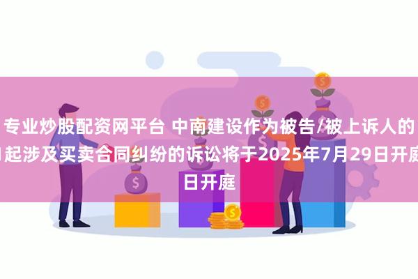 专业炒股配资网平台 中南建设作为被告/被上诉人的1起涉及买卖合同纠纷的诉讼将于2025年7月29日开庭
