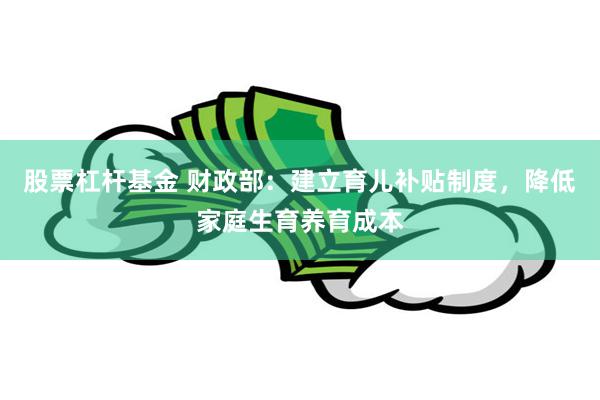 股票杠杆基金 财政部:建立育儿补贴制度,降低家庭生育养育成本