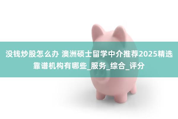 没钱炒股怎么办 澳洲硕士留学中介推荐2025精选靠谱机构有哪些_服务_综合_评分