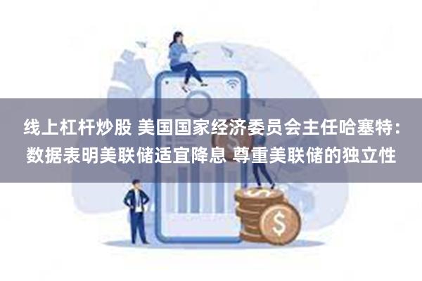 线上杠杆炒股 美国国家经济委员会主任哈塞特：数据表明美联储适宜降息 尊重美联储的独立性