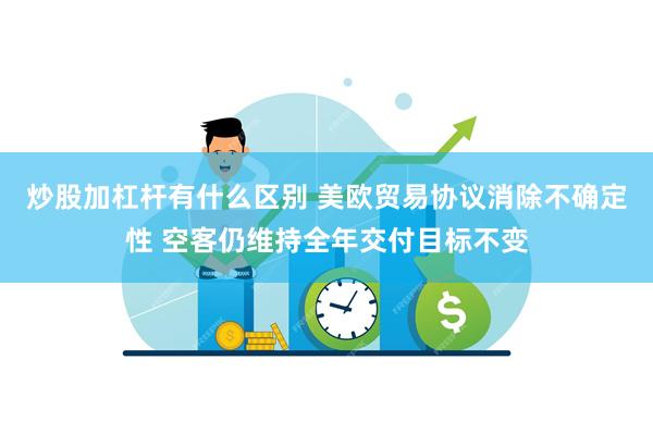 炒股加杠杆有什么区别 美欧贸易协议消除不确定性 空客仍维持全年交付目标不变